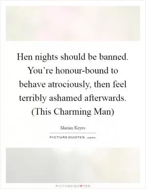 Hen nights should be banned. You’re honour-bound to behave atrociously, then feel terribly ashamed afterwards. (This Charming Man) Picture Quote #1