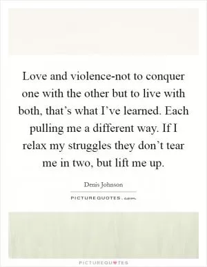 Love and violence-not to conquer one with the other but to live with both, that’s what I’ve learned. Each pulling me a different way. If I relax my struggles they don’t tear me in two, but lift me up Picture Quote #1