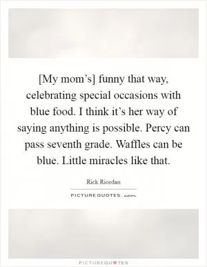 [My mom’s] funny that way, celebrating special occasions with blue food. I think it’s her way of saying anything is possible. Percy can pass seventh grade. Waffles can be blue. Little miracles like that Picture Quote #1