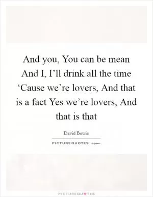 And you, You can be mean And I, I’ll drink all the time ‘Cause we’re lovers, And that is a fact Yes we’re lovers, And that is that Picture Quote #1