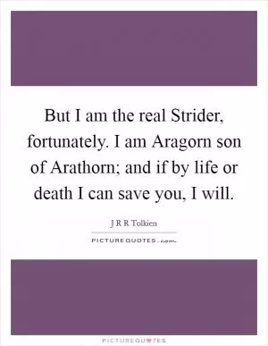 But I am the real Strider, fortunately. I am Aragorn son of Arathorn; and if by life or death I can save you, I will Picture Quote #1