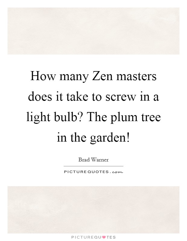 How many Zen masters does it take to screw in a light bulb? The plum tree in the garden! Picture Quote #1