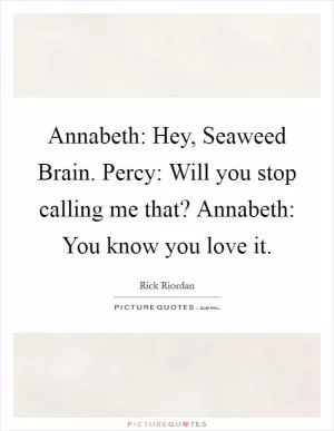 Annabeth: Hey, Seaweed Brain. Percy: Will you stop calling me that? Annabeth: You know you love it Picture Quote #1