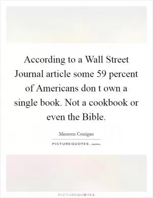 According to a Wall Street Journal article some 59 percent of Americans don t own a single book. Not a cookbook or even the Bible Picture Quote #1