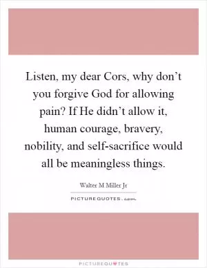 Listen, my dear Cors, why don’t you forgive God for allowing pain? If He didn’t allow it, human courage, bravery, nobility, and self-sacrifice would all be meaningless things Picture Quote #1