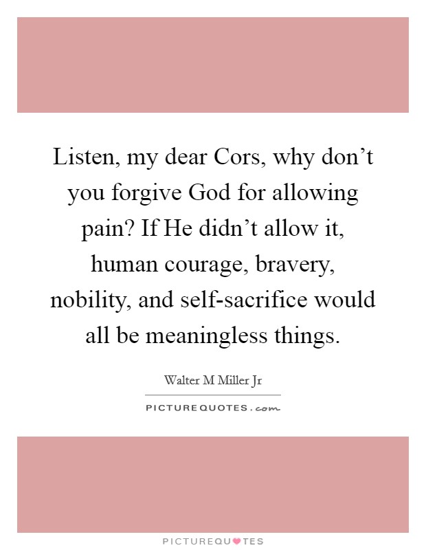 Listen, my dear Cors, why don't you forgive God for allowing pain? If He didn't allow it, human courage, bravery, nobility, and self-sacrifice would all be meaningless things Picture Quote #1