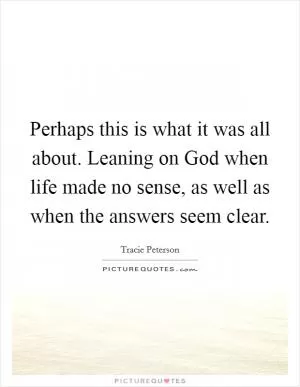 Perhaps this is what it was all about. Leaning on God when life made no sense, as well as when the answers seem clear Picture Quote #1