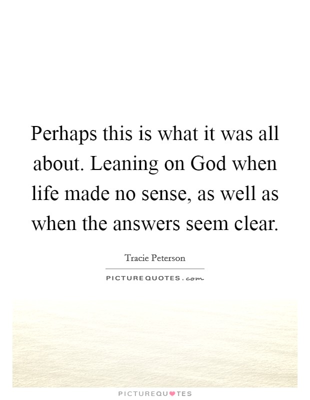 Perhaps this is what it was all about. Leaning on God when life made no sense, as well as when the answers seem clear Picture Quote #1