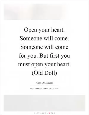 Open your heart. Someone will come. Someone will come for you. But first you must open your heart. (Old Doll) Picture Quote #1