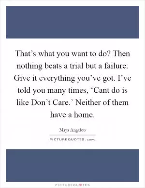 That’s what you want to do? Then nothing beats a trial but a failure. Give it everything you’ve got. I’ve told you many times, ‘Cant do is like Don’t Care.’ Neither of them have a home Picture Quote #1