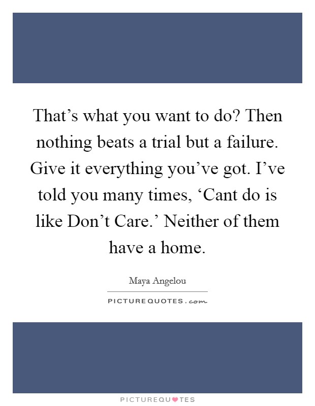 That's what you want to do? Then nothing beats a trial but a failure. Give it everything you've got. I've told you many times, ‘Cant do is like Don't Care.' Neither of them have a home Picture Quote #1
