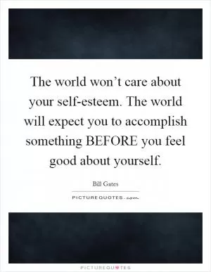 The world won’t care about your self-esteem. The world will expect you to accomplish something BEFORE you feel good about yourself Picture Quote #1