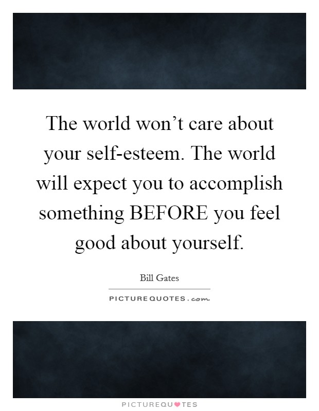 The world won't care about your self-esteem. The world will expect you to accomplish something BEFORE you feel good about yourself Picture Quote #1