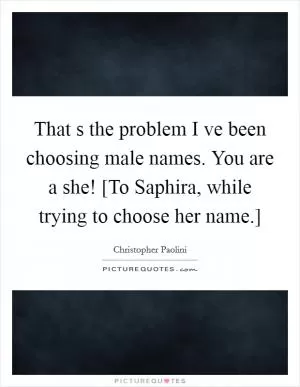 That s the problem I ve been choosing male names. You are a she! [To Saphira, while trying to choose her name.] Picture Quote #1