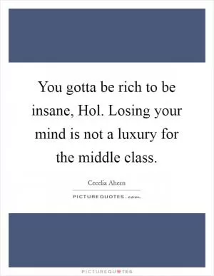 You gotta be rich to be insane, Hol. Losing your mind is not a luxury for the middle class Picture Quote #1