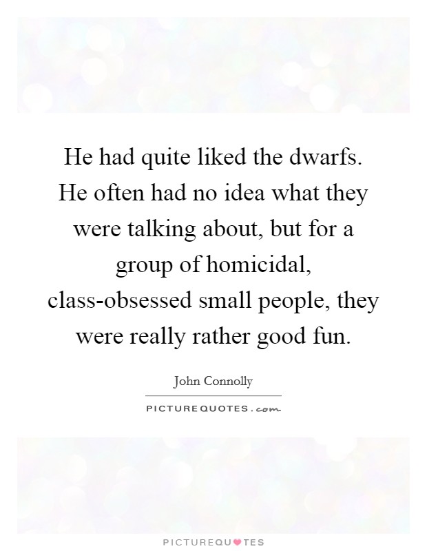 He had quite liked the dwarfs. He often had no idea what they were talking about, but for a group of homicidal, class-obsessed small people, they were really rather good fun Picture Quote #1