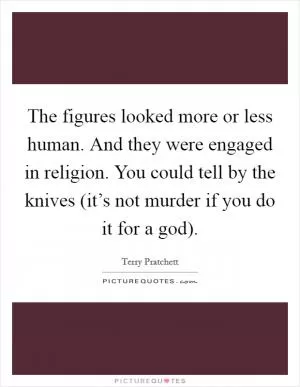 The figures looked more or less human. And they were engaged in religion. You could tell by the knives (it’s not murder if you do it for a god) Picture Quote #1