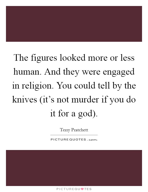 The figures looked more or less human. And they were engaged in religion. You could tell by the knives (it's not murder if you do it for a god) Picture Quote #1