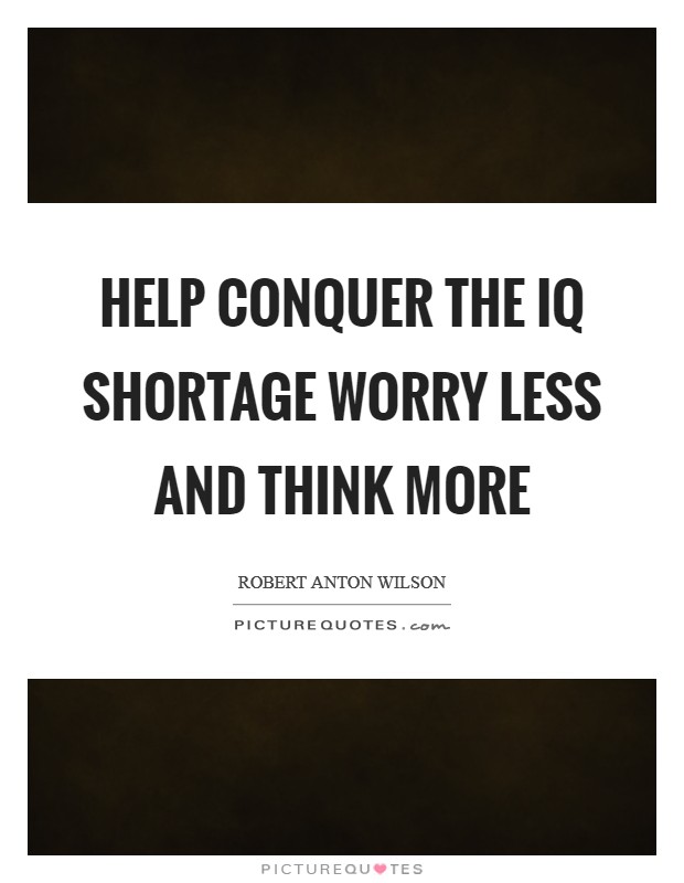 Help conquer the IQ shortage worry less and think more Picture Quote #1