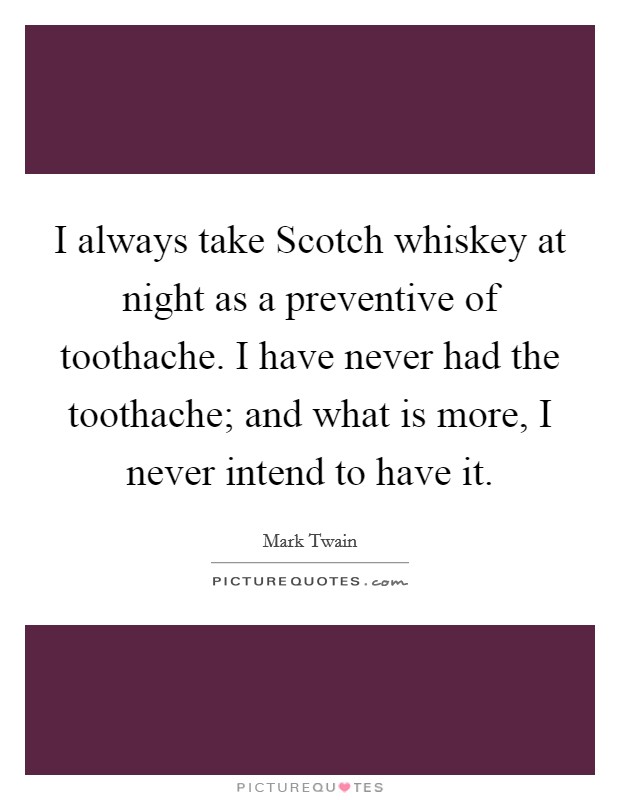 I always take Scotch whiskey at night as a preventive of toothache. I have never had the toothache; and what is more, I never intend to have it Picture Quote #1