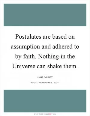 Postulates are based on assumption and adhered to by faith. Nothing in the Universe can shake them Picture Quote #1