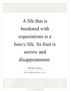 A life that is burdened with expectations is a heavy life. Its fruit is sorrow and disappointment Picture Quote #1