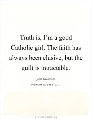 Truth is, I’m a good Catholic girl. The faith has always been elusive, but the guilt is intractable Picture Quote #1