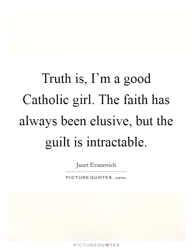 Truth is, I'm a good Catholic girl. The faith has always been elusive, but the guilt is intractable Picture Quote #1