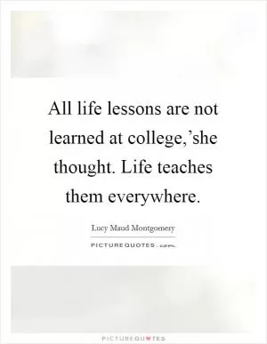 All life lessons are not learned at college,’she thought. Life teaches them everywhere Picture Quote #1
