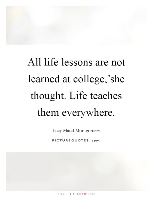 All life lessons are not learned at college,'she thought. Life teaches them everywhere Picture Quote #1