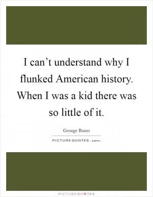 I can’t understand why I flunked American history. When I was a kid there was so little of it Picture Quote #1