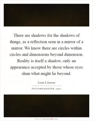 There are shadows for the shadows of things, as a reflection seen in a mirror of a mirror. We know there are circles within circles and dimensions beyond dimension. Reality is itself a shadow, only an appearance accepted by those whose eyes shun what might lie beyond Picture Quote #1