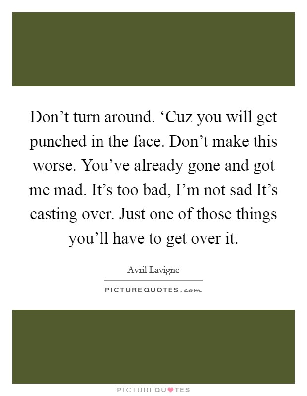 Don't turn around. ‘Cuz you will get punched in the face. Don't make this worse. You've already gone and got me mad. It's too bad, I'm not sad It's casting over. Just one of those things you'll have to get over it Picture Quote #1