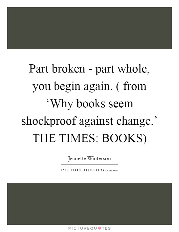 Part broken - part whole, you begin again. ( from ‘Why books seem shockproof against change.' THE TIMES: BOOKS) Picture Quote #1