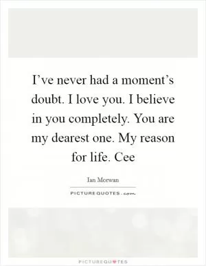 I’ve never had a moment’s doubt. I love you. I believe in you completely. You are my dearest one. My reason for life. Cee Picture Quote #1
