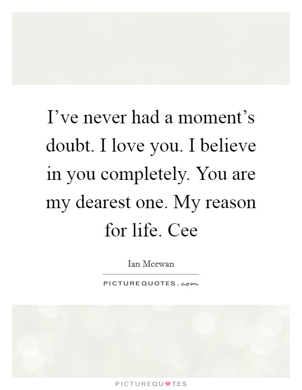 I've never had a moment's doubt. I love you. I believe in you completely. You are my dearest one. My reason for life. Cee Picture Quote #1