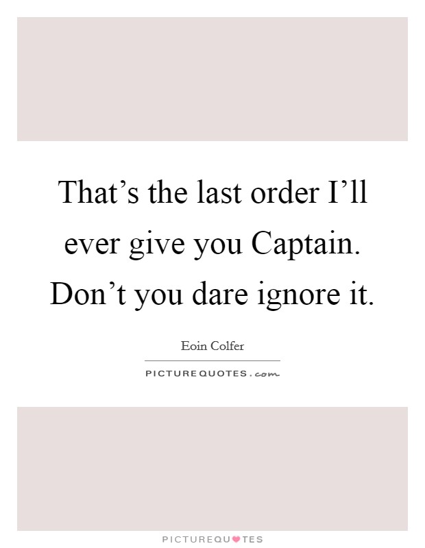That's the last order I'll ever give you Captain. Don't you dare ignore it Picture Quote #1