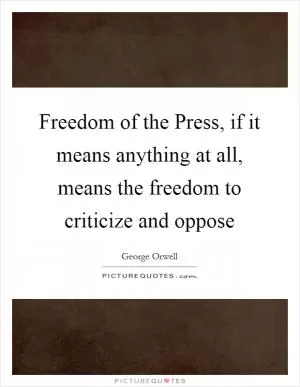 Freedom of the Press, if it means anything at all, means the freedom to criticize and oppose Picture Quote #1