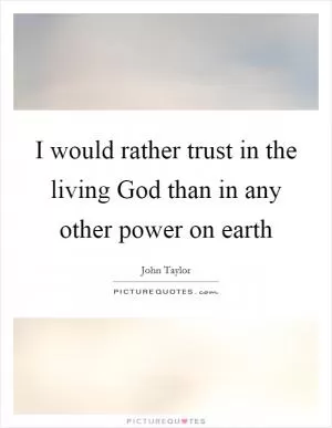 I would rather trust in the living God than in any other power on earth Picture Quote #1