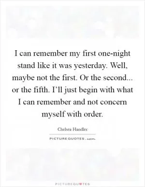 I can remember my first one-night stand like it was yesterday. Well, maybe not the first. Or the second... or the fifth. I’ll just begin with what I can remember and not concern myself with order Picture Quote #1