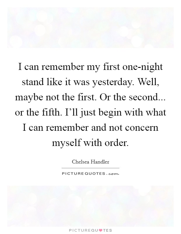 I can remember my first one-night stand like it was yesterday. Well, maybe not the first. Or the second... or the fifth. I'll just begin with what I can remember and not concern myself with order Picture Quote #1