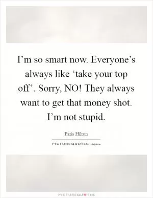 I’m so smart now. Everyone’s always like ‘take your top off’. Sorry, NO! They always want to get that money shot. I’m not stupid Picture Quote #1