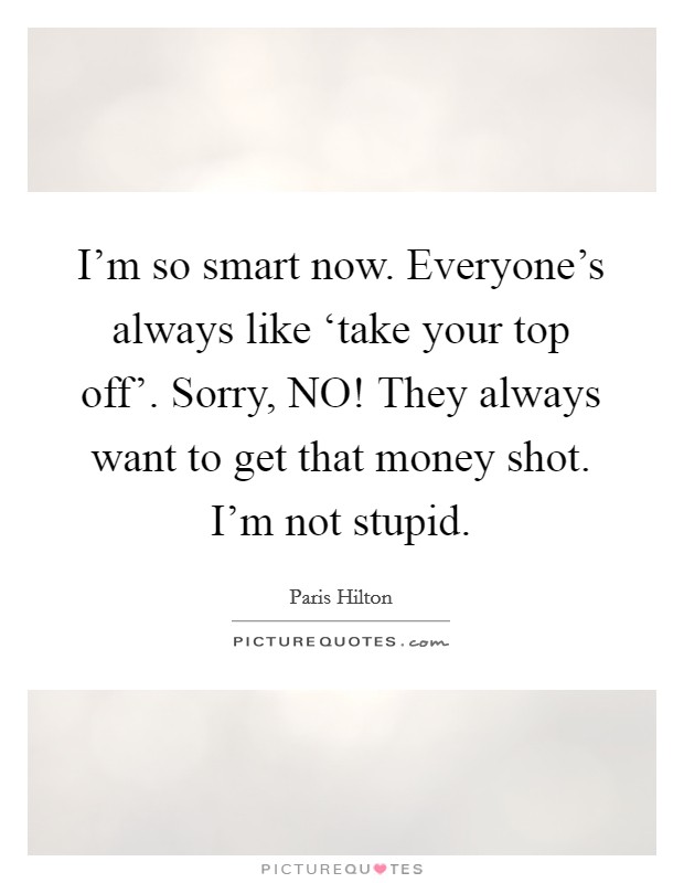 I'm so smart now. Everyone's always like ‘take your top off'. Sorry, NO! They always want to get that money shot. I'm not stupid Picture Quote #1