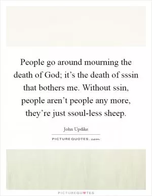 People go around mourning the death of God; it’s the death of sssin that bothers me. Without ssin, people aren’t people any more, they’re just ssoul-less sheep Picture Quote #1