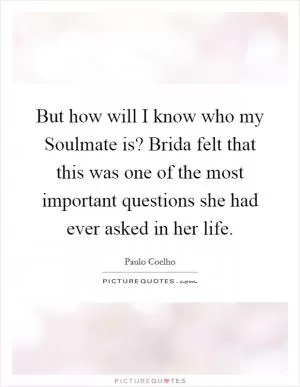 But how will I know who my Soulmate is? Brida felt that this was one of the most important questions she had ever asked in her life Picture Quote #1