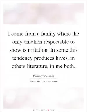 I come from a family where the only emotion respectable to show is irritation. In some this tendency produces hives, in others literature, in me both Picture Quote #1