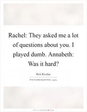 Rachel: They asked me a lot of questions about you. I played dumb. Annabeth: Was it hard? Picture Quote #1