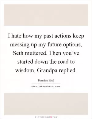 I hate how my past actions keep messing up my future options, Seth muttered. Then you’ve started down the road to wisdom, Grandpa replied Picture Quote #1
