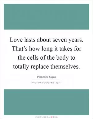 Love lasts about seven years. That’s how long it takes for the cells of the body to totally replace themselves Picture Quote #1