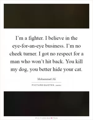 I’m a fighter. I believe in the eye-for-an-eye business. I’m no cheek turner. I got no respect for a man who won’t hit back. You kill my dog, you better hide your cat Picture Quote #1